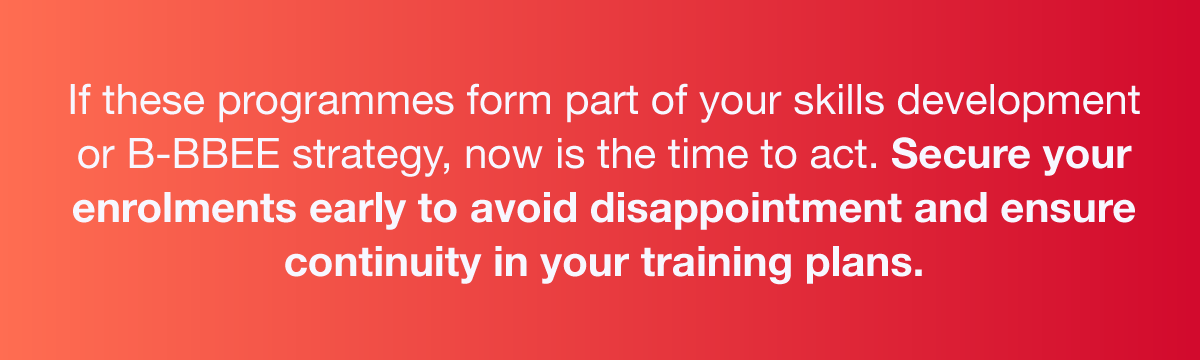 If these programmes form part of your skills development or B-BBEE strategy, now is the time to act. Secure your enrolments early to avoid disappointment and ensure continuity in your training plans.